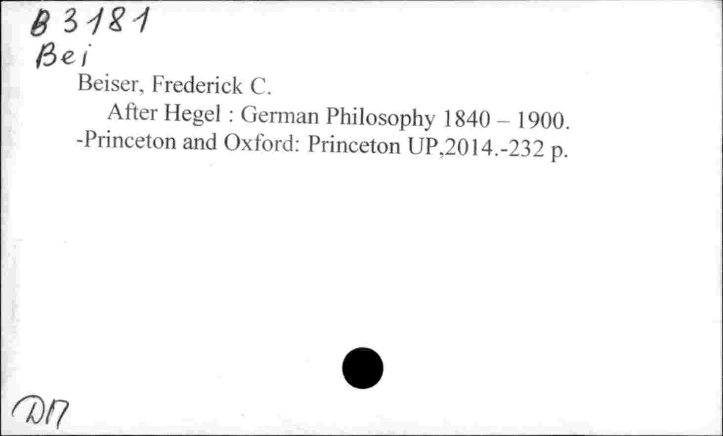 ﻿BUM
<iei
Beiser, Frederick C.
After Hegel : German Philosophy 1840 - 1900. -Princeton and Oxford: Princeton UP.2014.-232 p.
